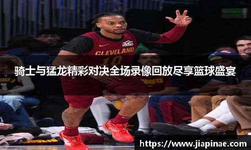 骑士与猛龙精彩对决全场录像回放尽享篮球盛宴