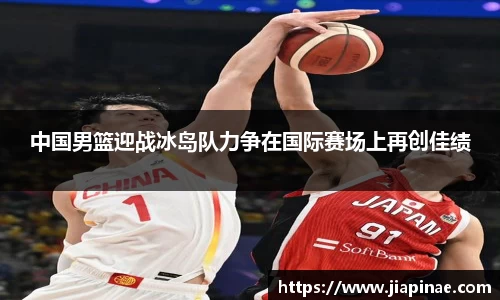 中国男篮迎战冰岛队力争在国际赛场上再创佳绩