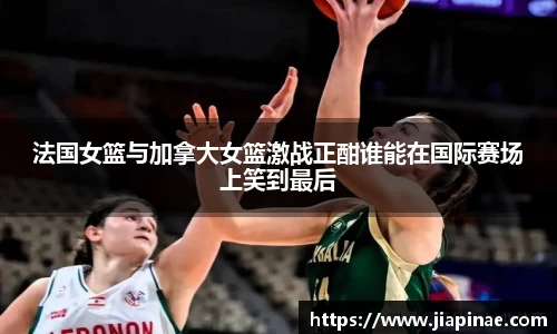 法国女篮与加拿大女篮激战正酣谁能在国际赛场上笑到最后